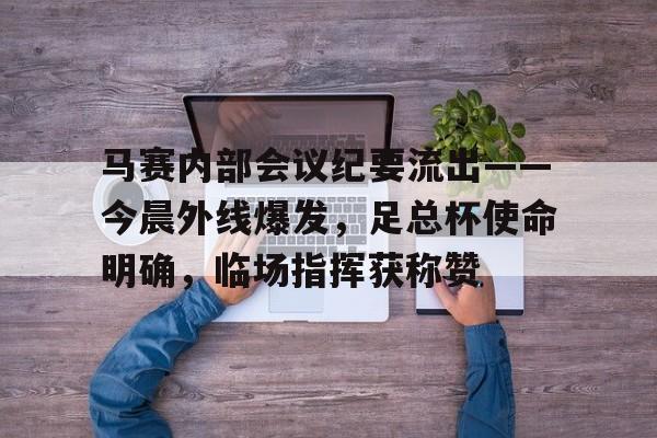 雷速-马赛内部会议纪要流出——今晨外线爆发，足总杯使命明确，临场指挥获称赞的简单介绍