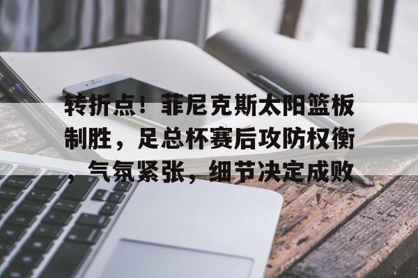 包含转折点!菲尼克斯太阳篮板制胜,足总杯赛后攻防权衡,气氛紧张,细节决定成败的词条 包含转折点!菲尼克斯太阳篮板制胜,足总杯赛后攻防权衡,气氛紧张,细节决定成败的词条