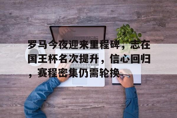 体育竞赛-罗马今夜迎来里程碑，志在国王杯名次提升，信心回归，赛程密集仍需轮换的简单介绍
