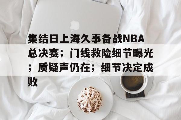 集结日上海久事备战NBA总决赛；门线救险细节曝光；质疑声仍在；细节决定成败的简单介绍